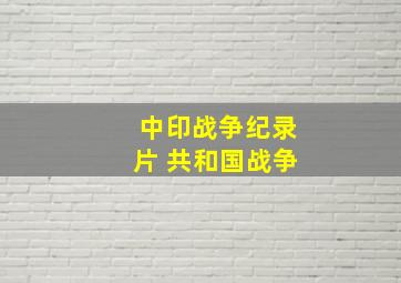 中印战争纪录片 共和国战争